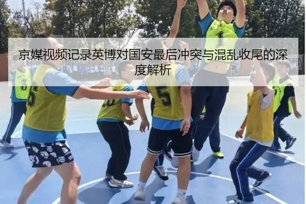 京媒视频记录英博对国安最后冲突与混乱收尾的深度解析（HUOBOSPORTS）