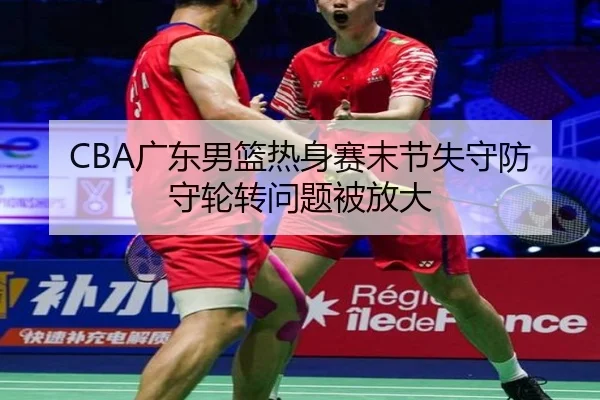 CBA广东男篮热身赛末节失守防守轮转问题被放大（HUOBOSPORTS）